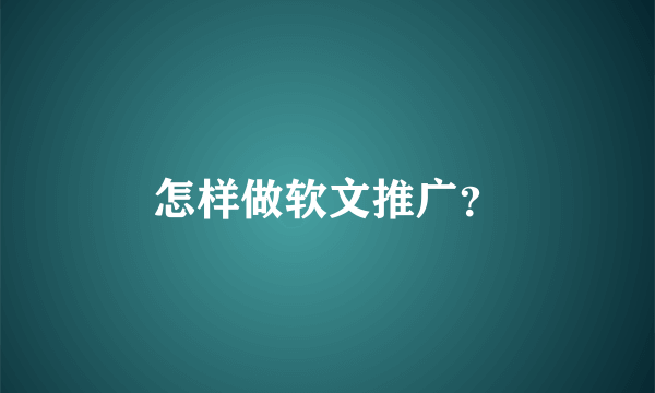 怎样做软文推广？