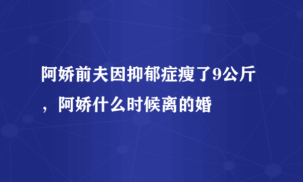 阿娇前夫因抑郁症瘦了9公斤，阿娇什么时候离的婚