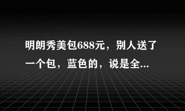 明朗秀美包688元，别人送了一个包，蓝色的，说是全国统一零售价688元，不知是不是真的