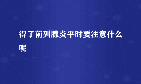 得了前列腺炎平时要注意什么呢