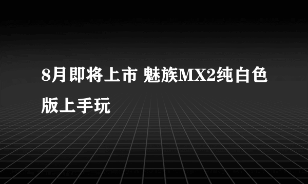 8月即将上市 魅族MX2纯白色版上手玩