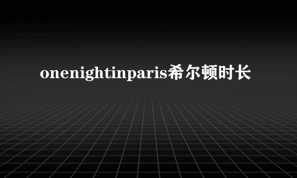 onenightinparis希尔顿时长