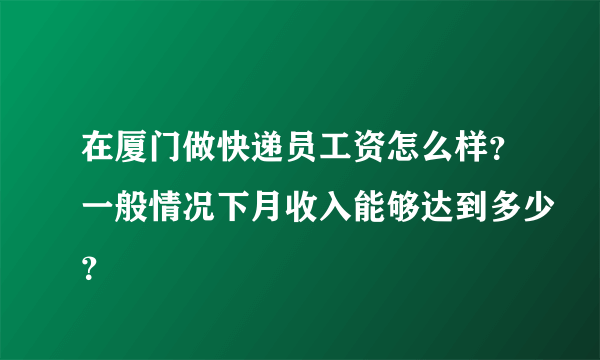 在厦门做快递员工资怎么样？一般情况下月收入能够达到多少？