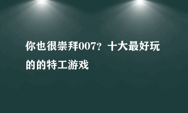 你也很崇拜007？十大最好玩的的特工游戏