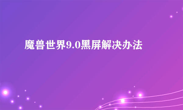 魔兽世界9.0黑屏解决办法