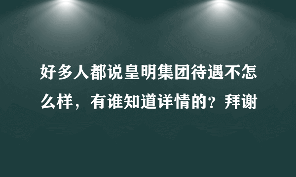 好多人都说皇明集团待遇不怎么样，有谁知道详情的？拜谢