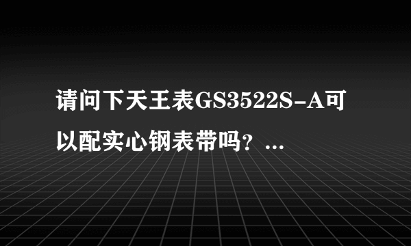 请问下天王表GS3522S-A可以配实心钢表带吗？多少钱？