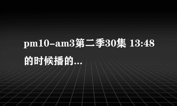 pm10-am3第二季30集 13:48的时候播的那首英文歌叫什么名字?