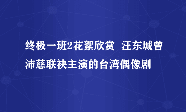 终极一班2花絮欣赏  汪东城曾沛慈联袂主演的台湾偶像剧