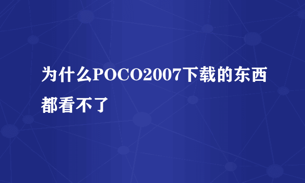 为什么POCO2007下载的东西都看不了