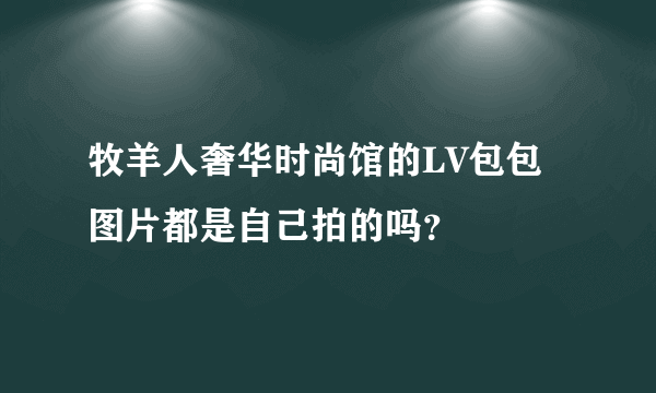 牧羊人奢华时尚馆的LV包包图片都是自己拍的吗？