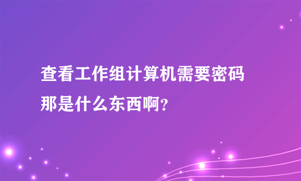 查看工作组计算机需要密码 那是什么东西啊？