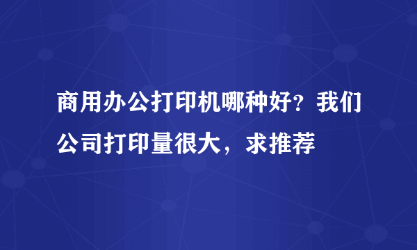 商用办公打印机哪种好？我们公司打印量很大，求推荐