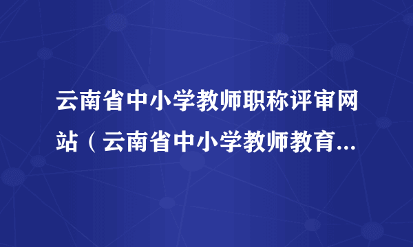 云南省中小学教师职称评审网站（云南省中小学教师教育技术能力培训）