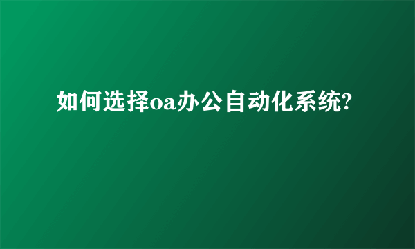 如何选择oa办公自动化系统?