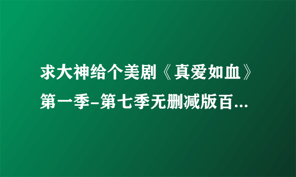 求大神给个美剧《真爱如血》第一季-第七季无删减版百度网盘啊？