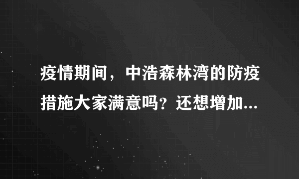 疫情期间，中浩森林湾的防疫措施大家满意吗？还想增加哪些防疫措施？