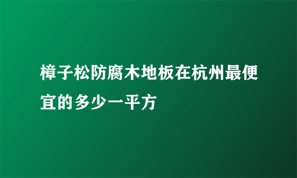 樟子松防腐木地板在杭州最便宜的多少一平方