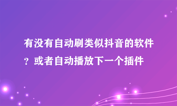 有没有自动刷类似抖音的软件？或者自动播放下一个插件