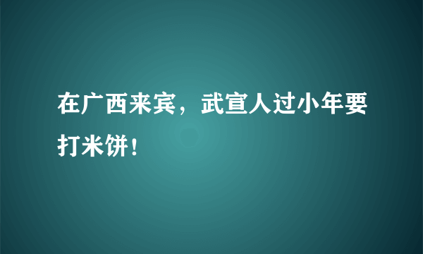 在广西来宾，武宣人过小年要打米饼！