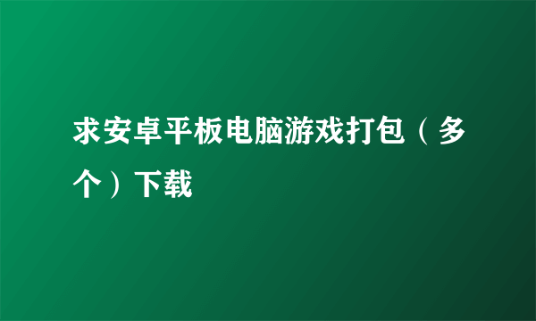 求安卓平板电脑游戏打包（多个）下载