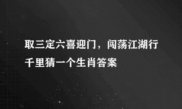 取三定六喜迎门，闯荡江湖行千里猜一个生肖答案