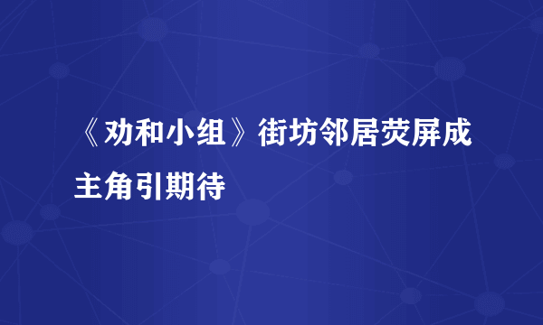 《劝和小组》街坊邻居荧屏成主角引期待