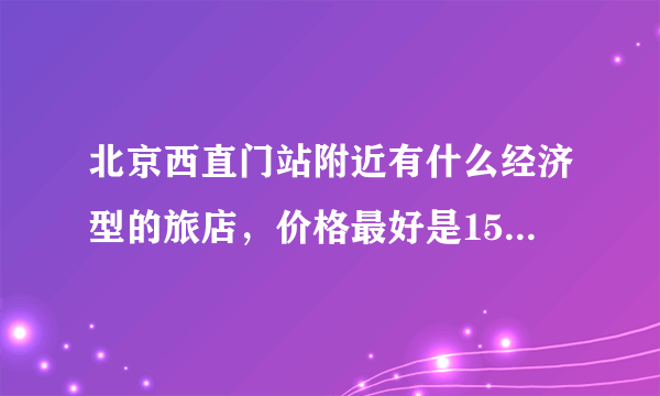 北京西直门站附近有什么经济型的旅店，价格最好是150～200左右