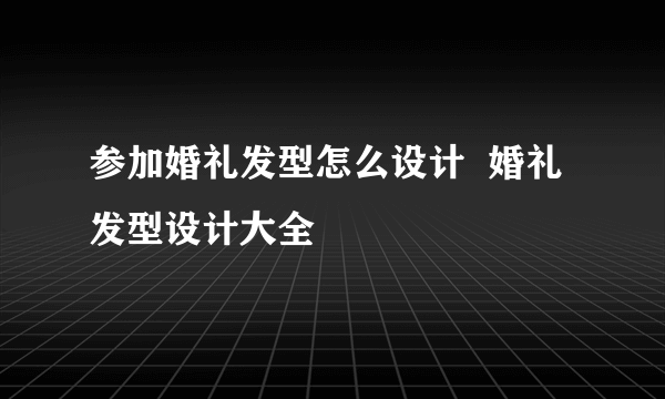 参加婚礼发型怎么设计  婚礼发型设计大全