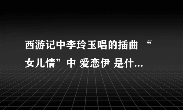 西游记中李玲玉唱的插曲 “女儿情”中 爱恋伊 是什么意思？