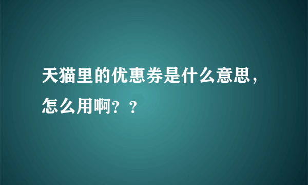 天猫里的优惠券是什么意思，怎么用啊？？