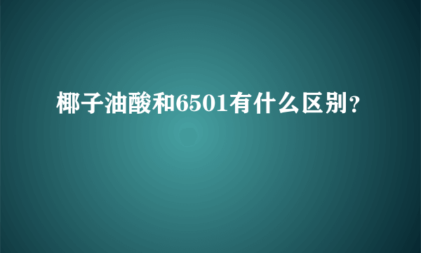 椰子油酸和6501有什么区别？