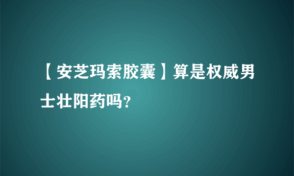 【安芝玛索胶囊】算是权威男士壮阳药吗？