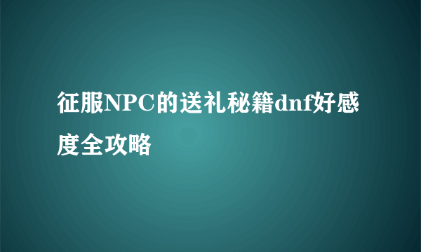 征服NPC的送礼秘籍dnf好感度全攻略