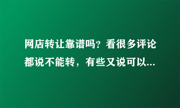 网店转让靠谱吗？看很多评论都说不能转，有些又说可以转，大神们支支招