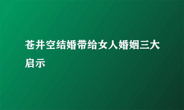 苍井空结婚带给女人婚姻三大启示