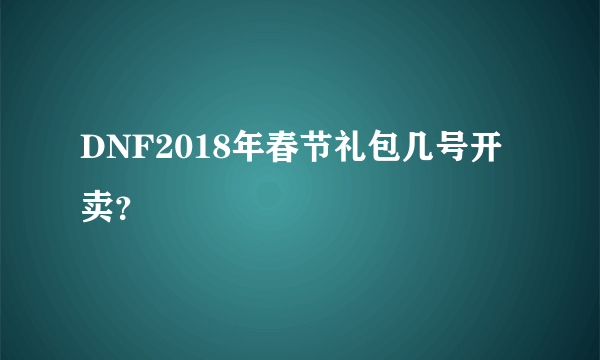 DNF2018年春节礼包几号开卖？