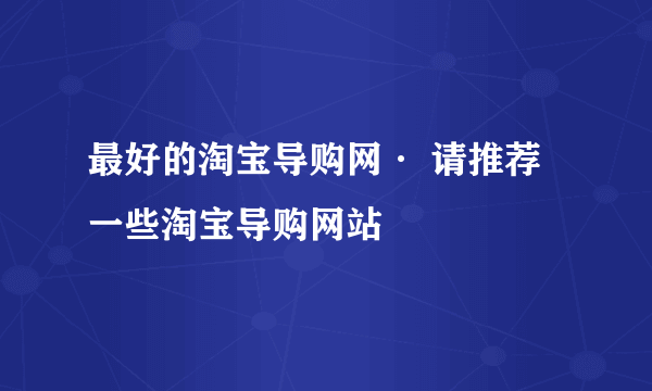 最好的淘宝导购网· 请推荐一些淘宝导购网站