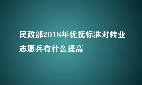 民政部2018年优抚标准对转业志愿兵有什么提高