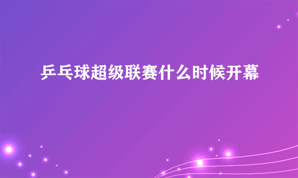 乒乓球超级联赛什么时候开幕