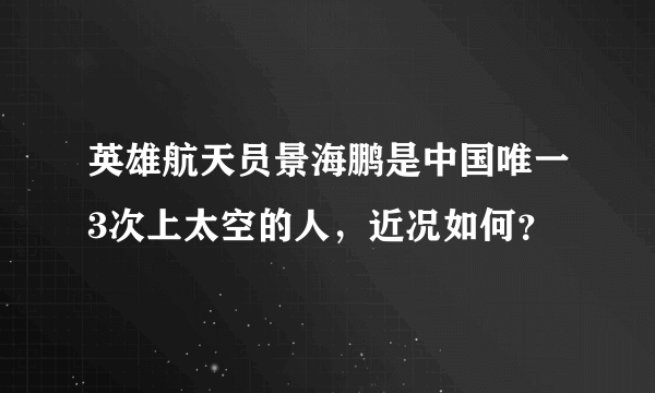 英雄航天员景海鹏是中国唯一3次上太空的人，近况如何？