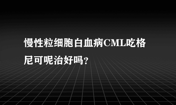 慢性粒细胞白血病CML吃格尼可呢治好吗？