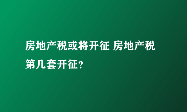 房地产税或将开征 房地产税第几套开征？