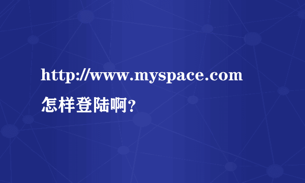 http://www.myspace.com怎样登陆啊？