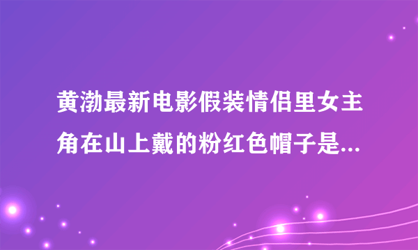 黄渤最新电影假装情侣里女主角在山上戴的粉红色帽子是什么样子的?哪有买？