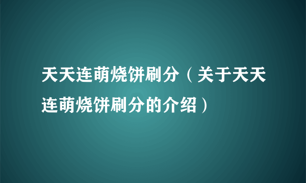 天天连萌烧饼刷分（关于天天连萌烧饼刷分的介绍）