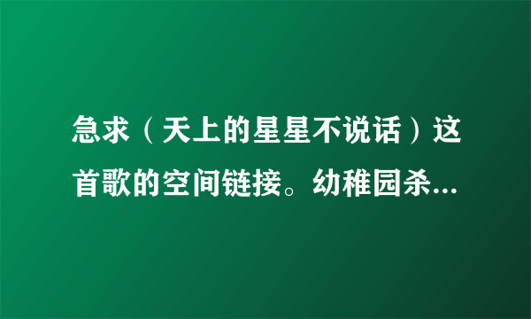 急求（天上的星星不说话）这首歌的空间链接。幼稚园杀手唱的。能用的