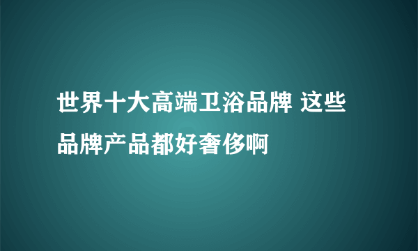 世界十大高端卫浴品牌 这些品牌产品都好奢侈啊