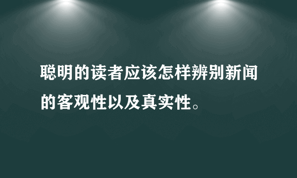 聪明的读者应该怎样辨别新闻的客观性以及真实性。