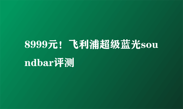 8999元！飞利浦超级蓝光soundbar评测